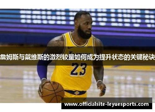 詹姆斯与戴维斯的激烈较量如何成为提升状态的关键秘诀 詹姆斯与戴维斯的激烈较量如何成为提升状态的关键秘诀