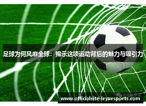 足球为何风靡全球：揭示这项运动背后的魅力与吸引力