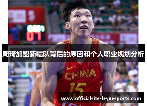 周琦加盟新疆队背后的原因和个人职业规划分析 周琦加盟新疆队背后的原因和个人职业规划分析
