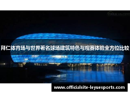 拜仁体育场与世界著名球场建筑特色与观赛体验全方位比较 拜仁体育场与世界著名球场建筑特色与观赛体验全方位比较
