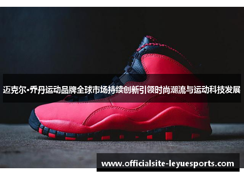 迈克尔·乔丹运动品牌全球市场持续创新引领时尚潮流与运动科技发展 迈克尔·乔丹运动品牌全球市场持续创新引领时尚潮流与运动科技发展