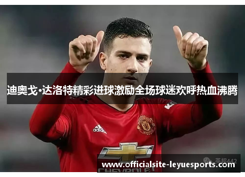 迪奥戈·达洛特精彩进球激励全场球迷欢呼热血沸腾 迪奥戈·达洛特精彩进球激励全场球迷欢呼热血沸腾
