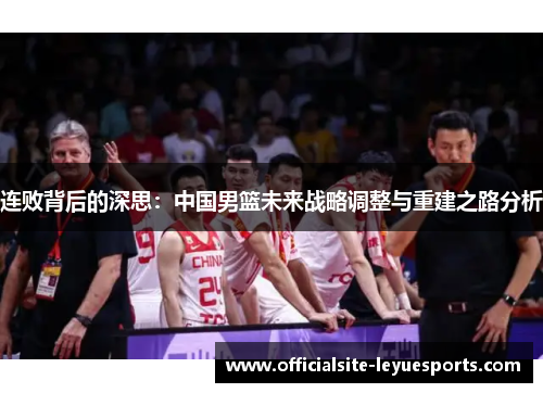 连败背后的深思:中国男篮未来战略调整与重建之路分析 连败背后的深思:中国男篮未来战略调整与重建之路分析
