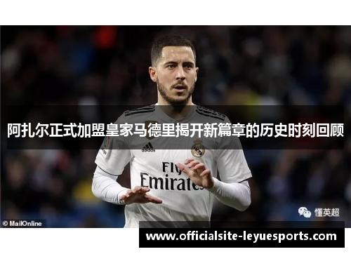 阿扎尔正式加盟皇家马德里揭开新篇章的历史时刻回顾