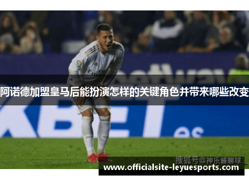 阿诺德加盟皇马后能扮演怎样的关键角色并带来哪些改变