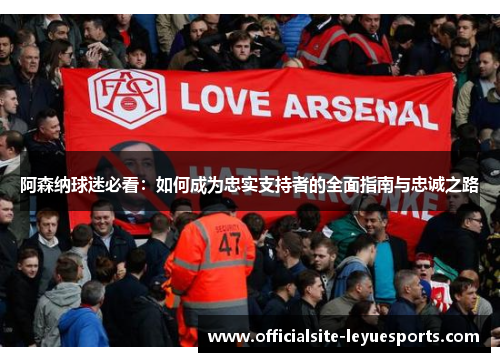 阿森纳球迷必看：如何成为忠实支持者的全面指南与忠诚之路
