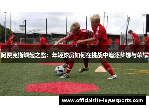 阿贾克斯崛起之路：年轻球员如何在挑战中追逐梦想与荣耀