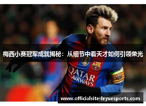 梅西小赛冠军成就揭秘:从细节中看天才如何引领荣光 梅西小赛冠军成就揭秘:从细节中看天才如何引领荣光