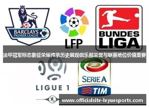 法甲冠军标志象征荣耀传承历史展现俱乐部荣誉与联赛地位价值重要 法甲冠军标志象征荣耀传承历史展现俱乐部荣誉与联赛地位价值重要