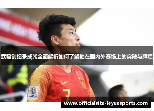 武磊创纪录成就全面解析如何了解他在国内外赛场上的突破与辉煌 武磊创纪录成就全面解析如何了解他在国内外赛场上的突破与辉煌