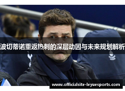 波切蒂诺重返热刺的深层动因与未来规划解析 波切蒂诺重返热刺的深层动因与未来规划解析