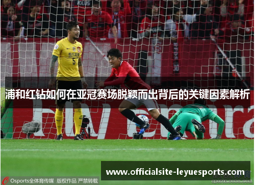 浦和红钻如何在亚冠赛场脱颖而出背后的关键因素解析 浦和红钻如何在亚冠赛场脱颖而出背后的关键因素解析