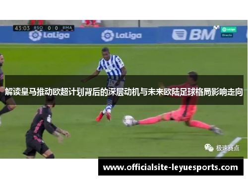 解读皇马推动欧超计划背后的深层动机与未来欧陆足球格局影响走向 解读皇马推动欧超计划背后的深层动机与未来欧陆足球格局影响走向
