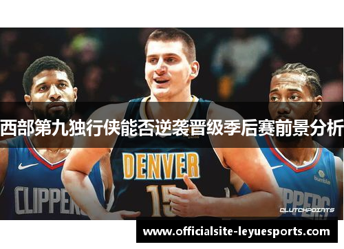 西部第九独行侠能否逆袭晋级季后赛前景分析