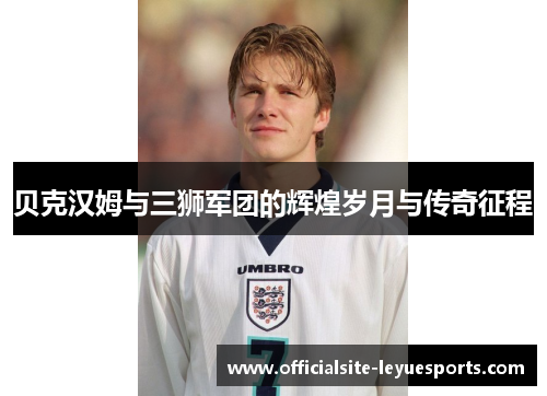 贝克汉姆与三狮军团的辉煌岁月与传奇征程