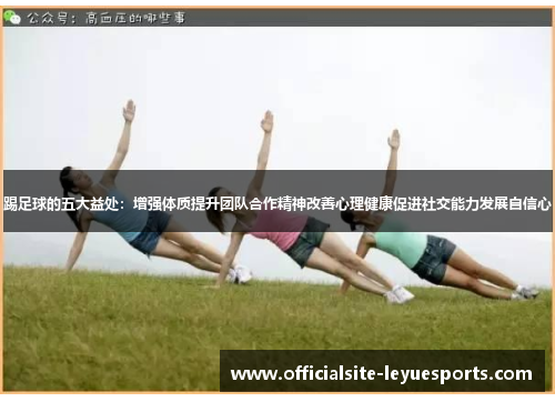 踢足球的五大益处：增强体质提升团队合作精神改善心理健康促进社交能力发展自信心
