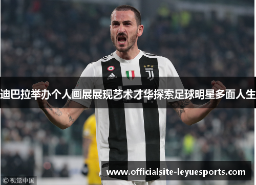 迪巴拉举办个人画展展现艺术才华探索足球明星多面人生