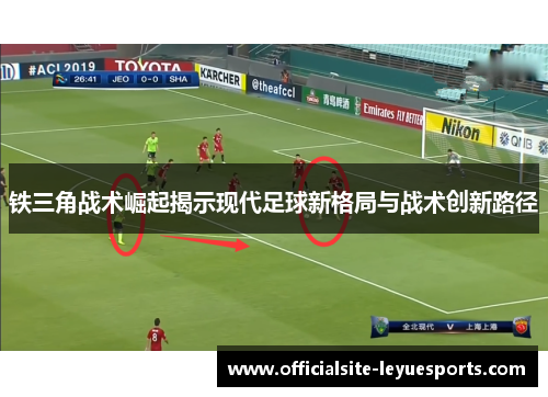铁三角战术崛起揭示现代足球新格局与战术创新路径
