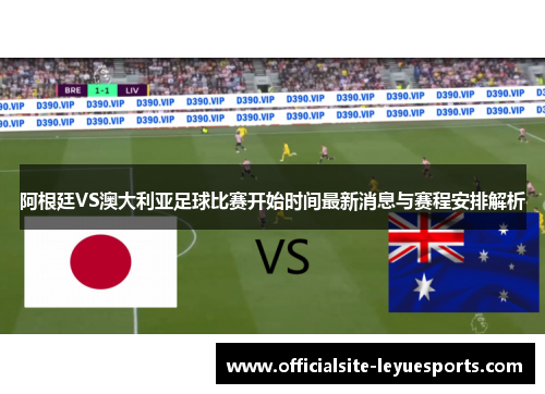 阿根廷VS澳大利亚足球比赛开始时间最新消息与赛程安排解析