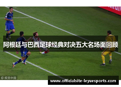 阿根廷与巴西足球经典对决五大名场面回顾