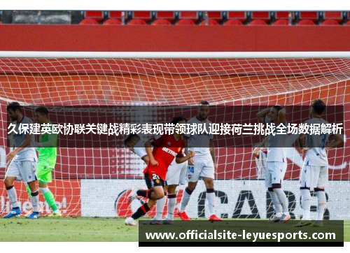 久保建英欧协联关键战精彩表现带领球队迎接荷兰挑战全场数据解析