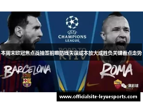本周末欧冠焦点战抽签前瞻防线失误成本放大成胜负关键看点走势