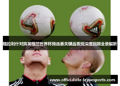 格拉利什对阵英格兰世界杯预选赛关键战表现深度回顾全景解析 格拉利什对阵英格兰世界杯预选赛关键战表现深度回顾全景解析
