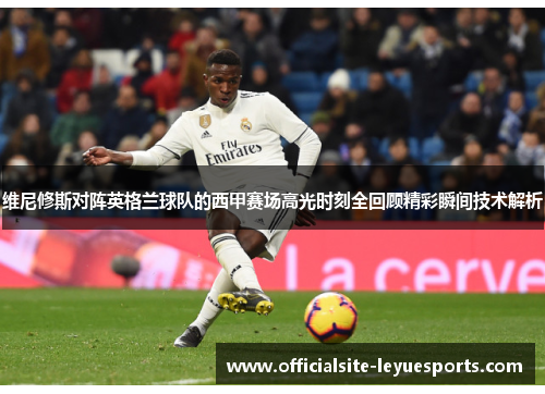 维尼修斯对阵英格兰球队的西甲赛场高光时刻全回顾精彩瞬间技术解析