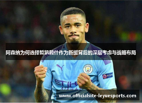 阿森纳为何选择哲凯赖什作为新援背后的深层考虑与战略布局 阿森纳为何选择哲凯赖什作为新援背后的深层考虑与战略布局
