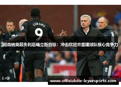 阿森纳英超失利后确立新目标:冲击欧冠并重建球队核心竞争力 阿森纳英超失利后确立新目标:冲击欧冠并重建球队核心竞争力