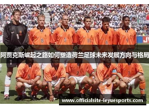 阿贾克斯崛起之路如何塑造荷兰足球未来发展方向与格局 阿贾克斯崛起之路如何塑造荷兰足球未来发展方向与格局