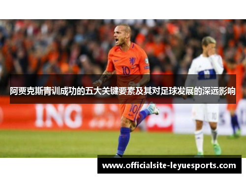 阿贾克斯青训成功的五大关键要素及其对足球发展的深远影响 阿贾克斯青训成功的五大关键要素及其对足球发展的深远影响