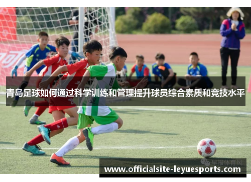 青岛足球如何通过科学训练和管理提升球员综合素质和竞技水平 青岛足球如何通过科学训练和管理提升球员综合素质和竞技水平