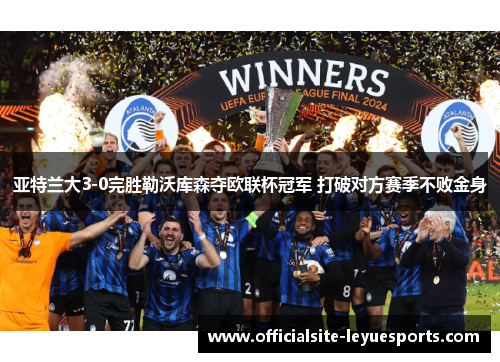 亚特兰大3-0完胜勒沃库森夺欧联杯冠军 打破对方赛季不败金身 亚特兰大3-0完胜勒沃库森夺欧联杯冠军 打破对方赛季不败金身