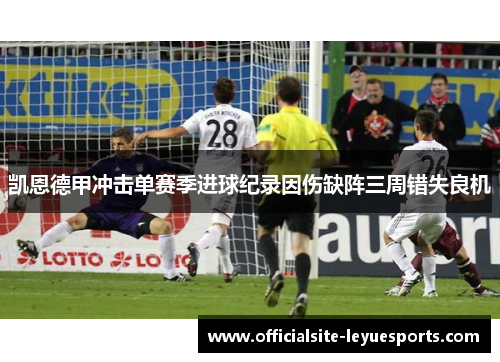凯恩德甲冲击单赛季进球纪录因伤缺阵三周错失良机 凯恩德甲冲击单赛季进球纪录因伤缺阵三周错失良机