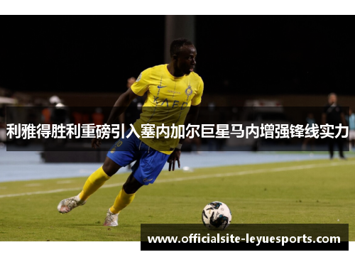 利雅得胜利重磅引入塞内加尔巨星马内增强锋线实力 利雅得胜利重磅引入塞内加尔巨星马内增强锋线实力