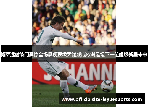 努萨远射破门震惊全场展现顶级天赋或成欧洲足坛下一位超级新星未来 努萨远射破门震惊全场展现顶级天赋或成欧洲足坛下一位超级新星未来