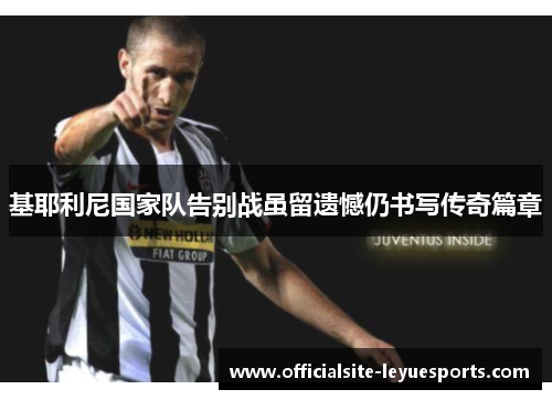 基耶利尼国家队告别战虽留遗憾仍书写传奇篇章 基耶利尼国家队告别战虽留遗憾仍书写传奇篇章