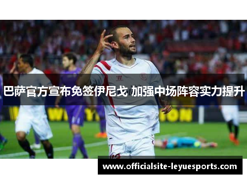 巴萨官方宣布免签伊尼戈 加强中场阵容实力提升 巴萨官方宣布免签伊尼戈 加强中场阵容实力提升