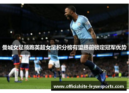 曼城女足领跑英超女足积分榜有望提前锁定冠军优势