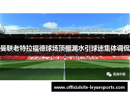 曼联老特拉福德球场顶棚漏水引球迷集体调侃