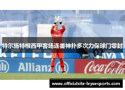 特尔施特根西甲客场连番神扑多次力保球门零封 特尔施特根西甲客场连番神扑多次力保球门零封