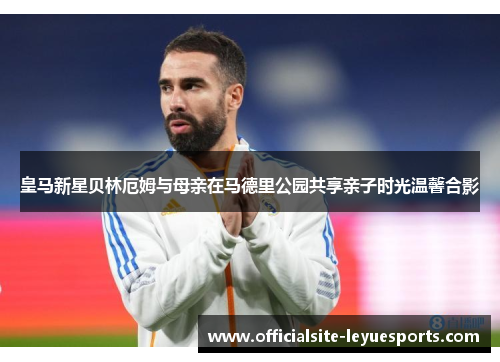 皇马新星贝林厄姆与母亲在马德里公园共享亲子时光温馨合影 皇马新星贝林厄姆与母亲在马德里公园共享亲子时光温馨合影