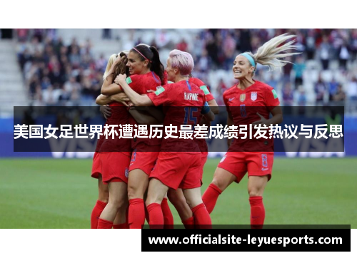 美国女足世界杯遭遇历史最差成绩引发热议与反思 美国女足世界杯遭遇历史最差成绩引发热议与反思