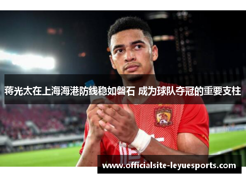 蒋光太在上海海港防线稳如磐石 成为球队夺冠的重要支柱 蒋光太在上海海港防线稳如磐石 成为球队夺冠的重要支柱