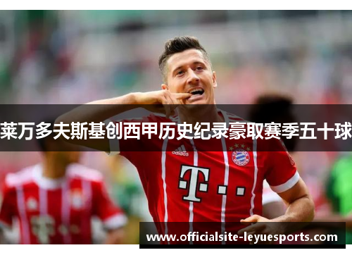 莱万多夫斯基创西甲历史纪录豪取赛季五十球 莱万多夫斯基创西甲历史纪录豪取赛季五十球