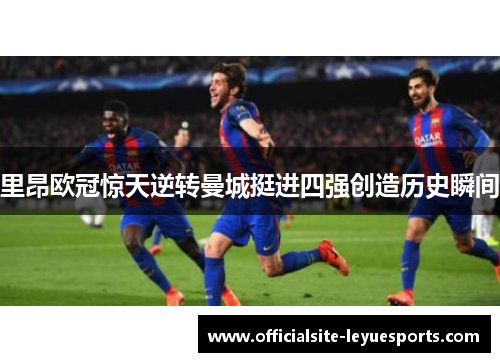 里昂欧冠惊天逆转曼城挺进四强创造历史瞬间