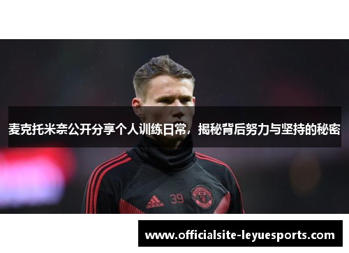 麦克托米奈公开分享个人训练日常，揭秘背后努力与坚持的秘密