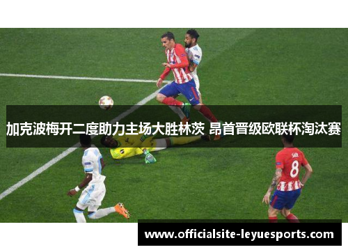 加克波梅开二度助力主场大胜林茨 昂首晋级欧联杯淘汰赛