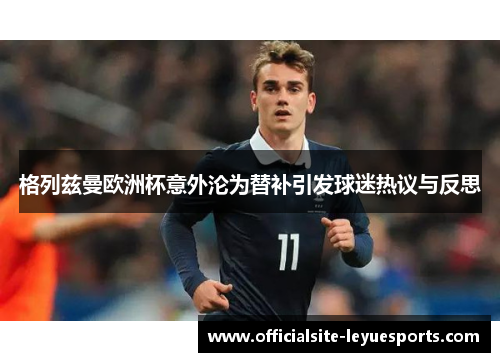 格列兹曼欧洲杯意外沦为替补引发球迷热议与反思